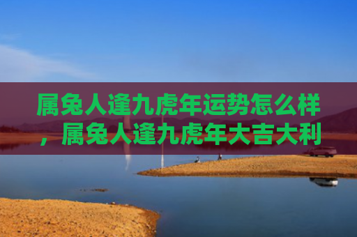 属兔人逢九虎年运势怎么样，属兔人逢九虎年大吉大利