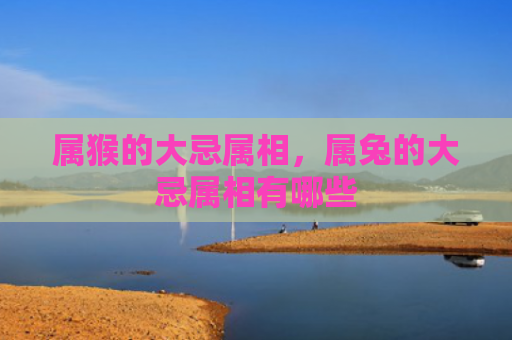 属猴的大忌属相，属兔的大忌属相有哪些