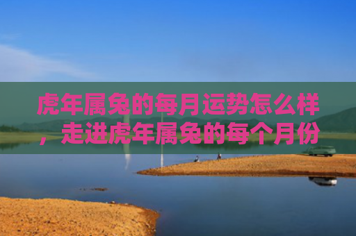 虎年属兔的每月运势怎么样，走进虎年属兔的每个月份运势