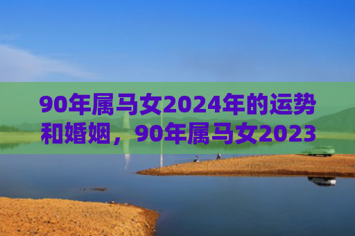 90年属马女2024年的运势和婚姻，90年属马女2023年全年运势和运程如何
