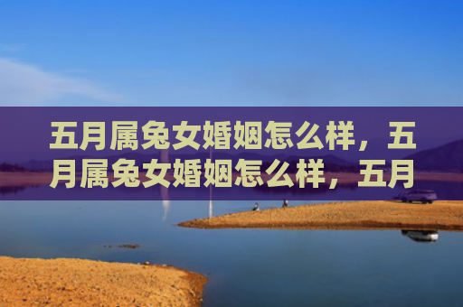 五月属兔女婚姻怎么样，五月属兔女婚姻怎么样，五月属兔女的婚姻状况