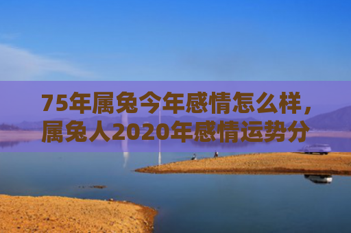 75年属兔今年感情怎么样，属兔人2020年感情运势分析