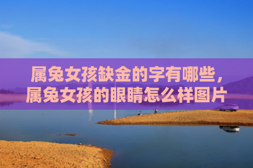 属兔女孩缺金的字有哪些，属兔女孩的眼睛怎么样图片，她的眼睛让人惊艳