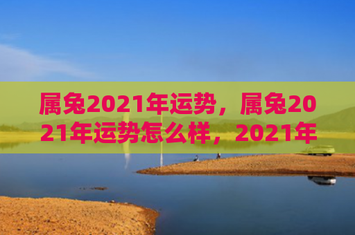 属兔2021年运势，属兔2021年运势怎么样，2021年属兔人的运势分析