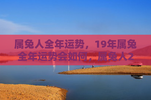 属兔人全年运势，19年属兔全年运势会如何，属兔人2019年的整体运势如何