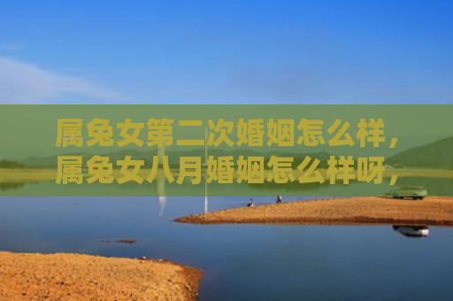 属兔女第二次婚姻怎么样，属兔女八月婚姻怎么样呀，八月适宜属兔女婚姻吗