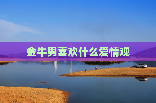 金牛男喜欢什么爱情观