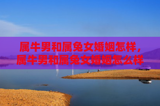 属牛男和属兔女婚姻怎样，属牛男和属兔女婚姻怎么样呀，属牛男和属兔女的婚姻