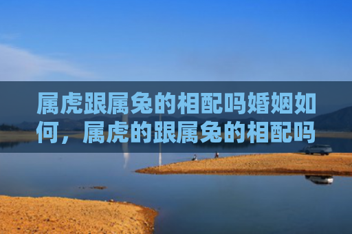 属虎跟属兔的相配吗婚姻如何，属虎的跟属兔的相配吗婚姻怎么样，属虎的和属兔的婚姻是否和谐