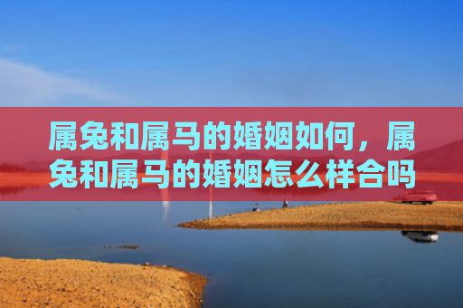 属兔和属马的婚姻如何，属兔和属马的婚姻怎么样合吗，属兔和属马的婚姻是否能够长久
