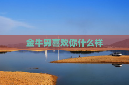 金牛男喜欢你什么样