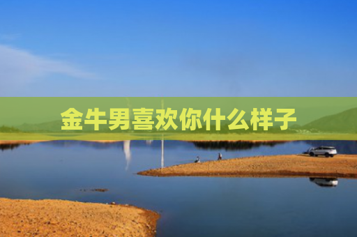 金牛男喜欢你什么样子