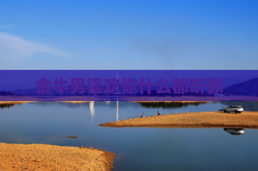 金牛男喜欢你什么都听你 金牛男喜欢你什么都听你