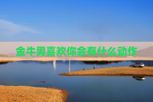 金牛男喜欢你会有什么动作