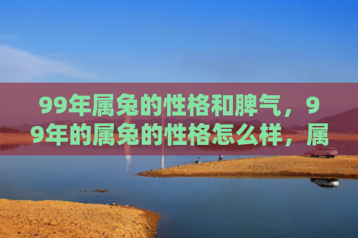 99年属兔的性格和脾气，99年的属兔的性格怎么样，属兔的九十九年出生的人的性格特点