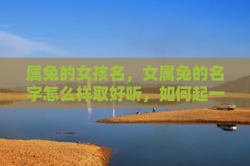 属兔的女孩名，女属兔的名字怎么样取好听，如何起一个好听的女属兔名字