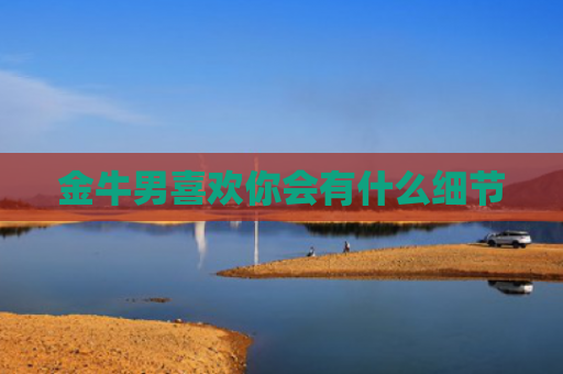金牛男喜欢你会有什么细节