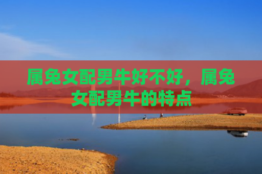 属兔女配男牛好不好，属兔女配男牛的特点