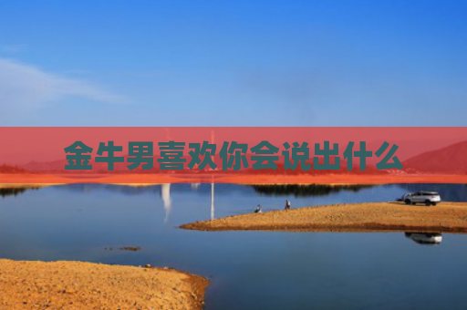 金牛男喜欢你会说出什么 金牛男喜欢你会说出什么