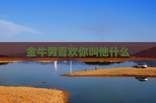 金牛男喜欢你叫他什么 金牛男喜欢你叫他什么