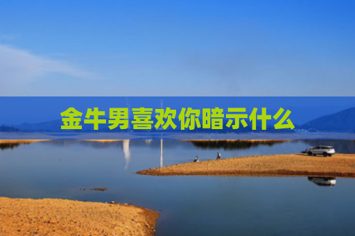 金牛男喜欢你暗示什么 金牛男喜欢你暗示什么