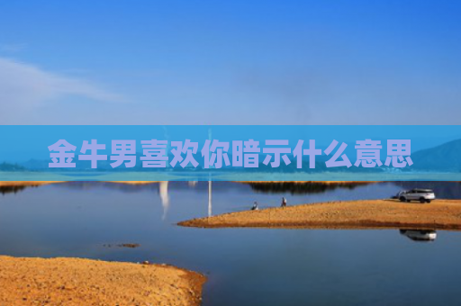 金牛男喜欢你暗示什么意思 金牛男喜欢你暗示什么意思