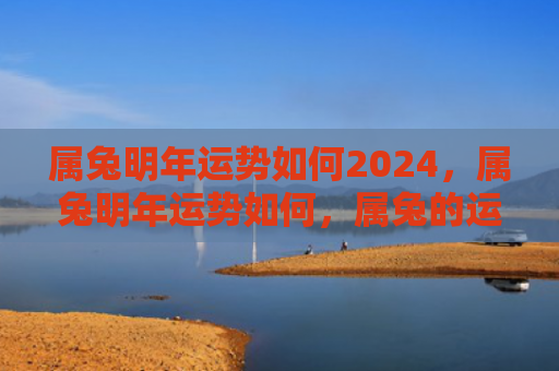 属兔明年运势如何2024，属兔明年运势如何，属兔的运程如何安排