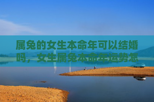 属兔的女生本命年可以结婚吗，女生属兔本命年运势怎么样，女生属兔的本命年运势分析