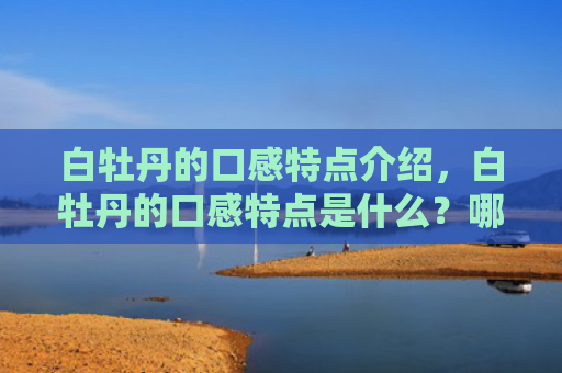 白牡丹的口感特点介绍，白牡丹的口感特点是什么？哪类人群适合喝白牡丹？