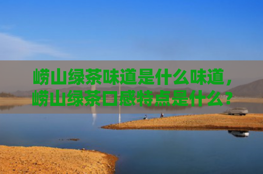 崂山绿茶味道是什么味道，崂山绿茶口感特点是什么？崂山绿茶的功效和作用有哪些？