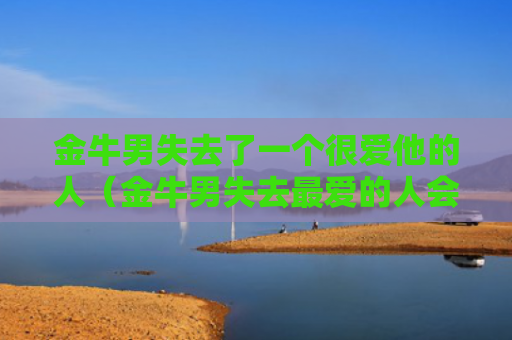 金牛男失去了一个很爱他的人（金牛男失去最爱的人会怎样）