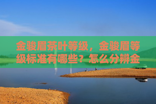 金骏眉茶叶等级，金骏眉等级标准有哪些？怎么分辨金骏眉好坏？