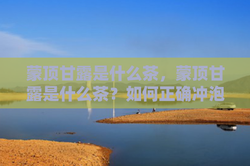 蒙顶甘露是什么茶，蒙顶甘露是什么茶？如何正确冲泡蒙顶甘露？