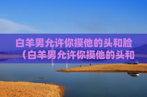 白羊男允许你摸他的头和脸（白羊男允许你摸他的头和脸什么意思）