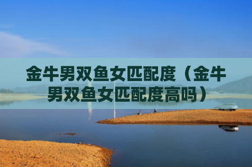 金牛男双鱼女匹配度（金牛男双鱼女匹配度高吗）