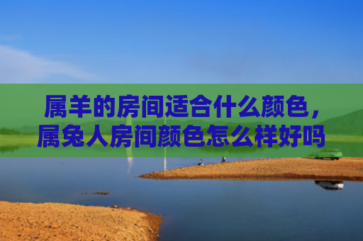属羊的房间适合什么颜色，属兔人房间颜色怎么样好吗，属兔人适合什么颜色的房间
