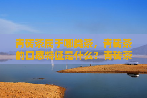 青砖茶属于哪类茶，青砖茶的口感特征是什么？青砖茶的营养价值有哪些？