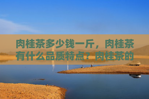 肉桂茶多少钱一斤，肉桂茶有什么品质特点？肉桂茶的功效和作用有哪些？
