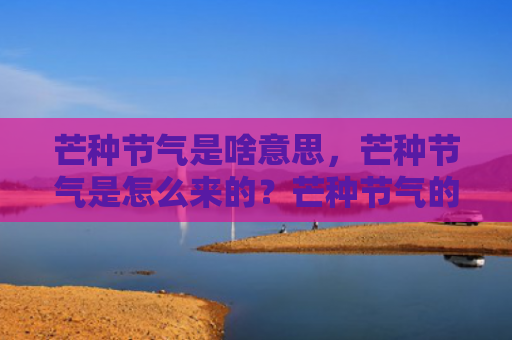 芒种节气是啥意思，芒种节气是怎么来的？芒种节气的民俗风俗是什么？