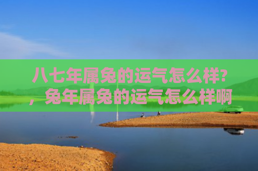 八七年属兔的运气怎么样?，兔年属兔的运气怎么样啊，兔年属兔的人的运势如何