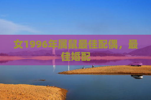 女1996年属鼠最佳配偶，最佳婚配