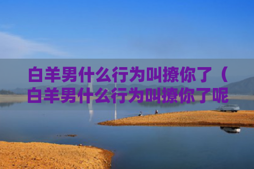 白羊男什么行为叫撩你了（白羊男什么行为叫撩你了呢）
