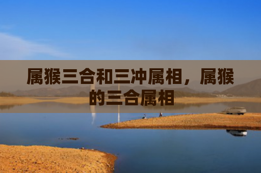 属猴三合和三冲属相，属猴的三合属相