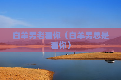 白羊男老看你（白羊男总是看你）