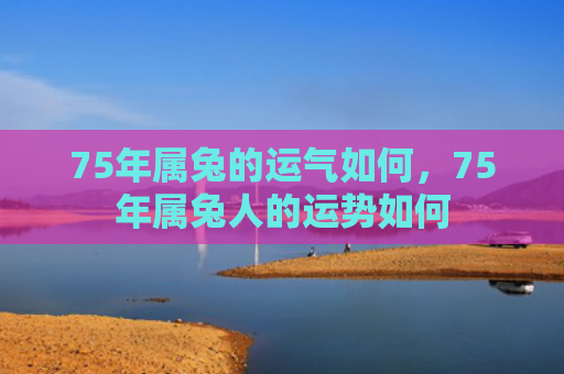 75年属兔的运气如何，75年属兔人的运势如何