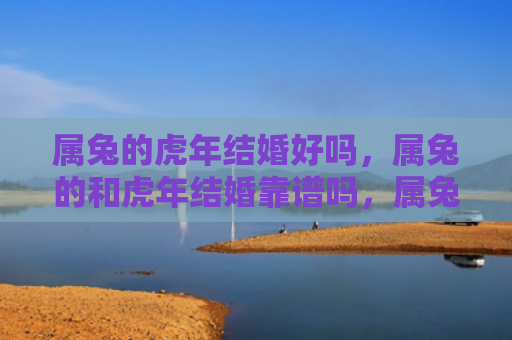 属兔的虎年结婚好吗，属兔的和虎年结婚靠谱吗，属兔的在虎年结婚值得考虑