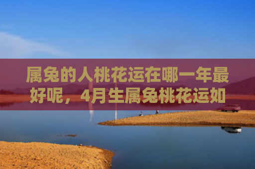 属兔的人桃花运在哪一年最好呢，4月生属兔桃花运如何，会有好的桃花运吗