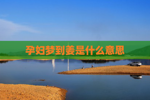 孕妇梦到姜是什么意思