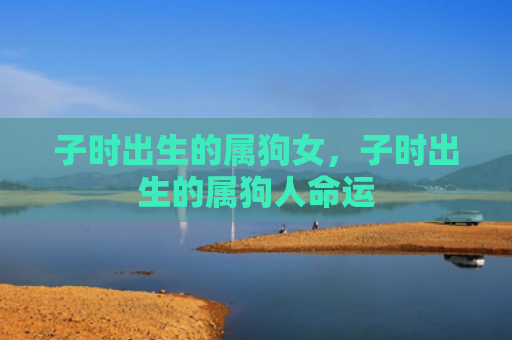 子时出生的属狗女，子时出生的属狗人命运