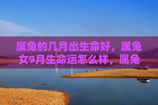 属兔的几月出生命好，属兔女9月生命运怎么样，属兔女9月生命运的转变